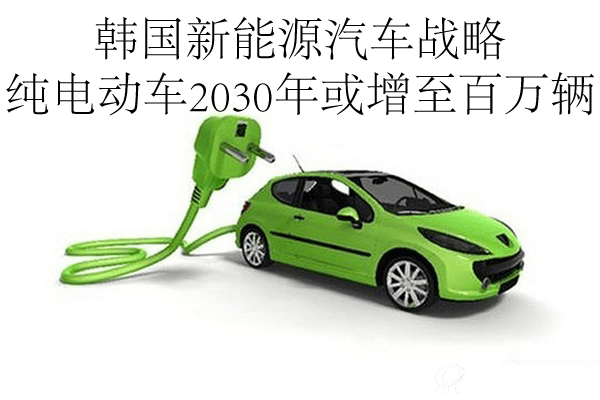 韩国新能源汽车战略 纯电动车2030年或增至百万辆
